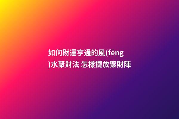如何財運亨通的風(fēng)水聚財法 怎樣擺放聚財陣